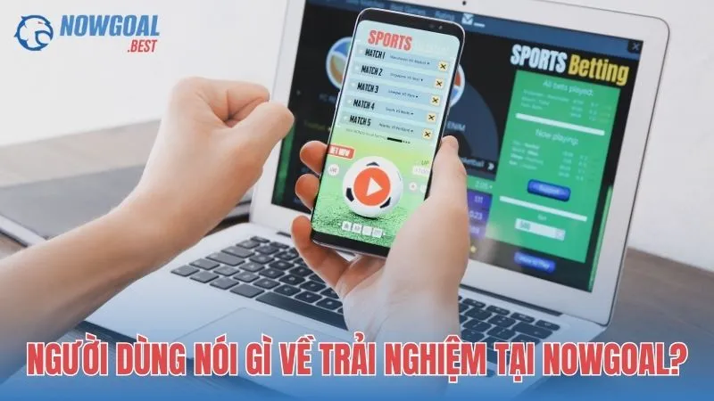 Người dùng nói gì về trải nghiệm tại NOWGOAL?